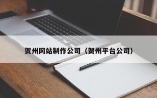 亳州贺州网站制作公司（贺州平台公司）